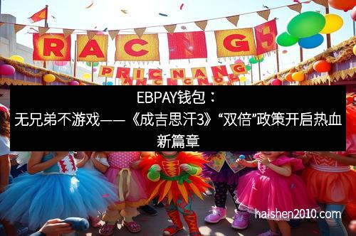 EBPAY钱包：无兄弟不游戏——《成吉思汗3》“双倍”政策开启热血新篇章